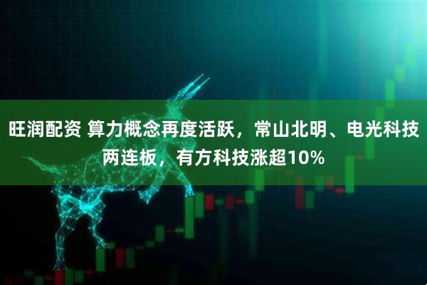 旺润配资 算力概念再度活跃，常山北明、电光科技两连板，有方科技涨超10%