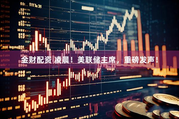 金财配资 凌晨！美联储主席，重磅发声！