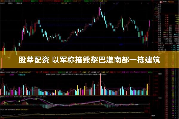 股莘配资 以军称摧毁黎巴嫩南部一栋建筑