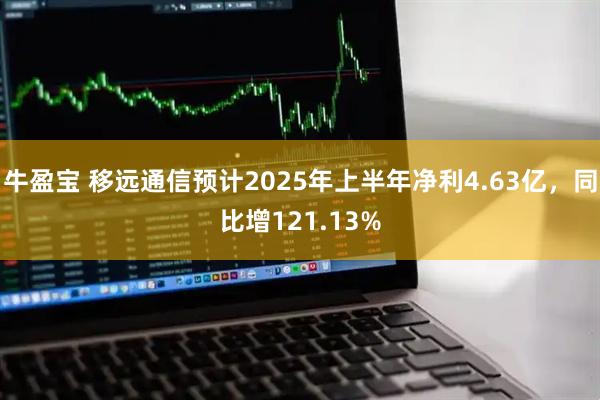 牛盈宝 移远通信预计2025年上半年净利4.63亿，同比增121.13%