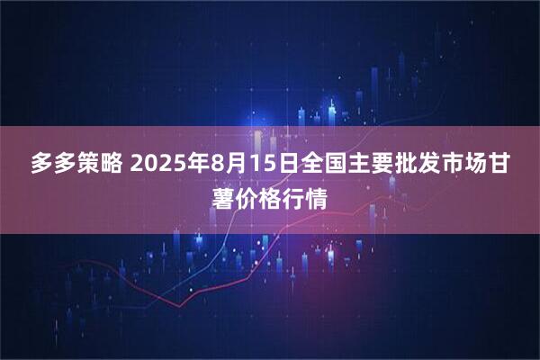 多多策略 2025年8月15日全国主要批发市场甘薯价格行情