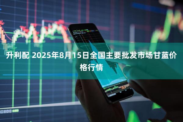 升利配 2025年8月15日全国主要批发市场甘蓝价格行情