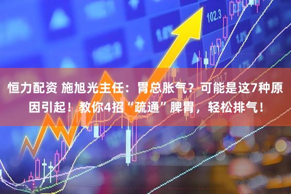 恒力配资 施旭光主任：胃总胀气？可能是这7种原因引起！教你4招“疏通”脾胃，轻松排气！