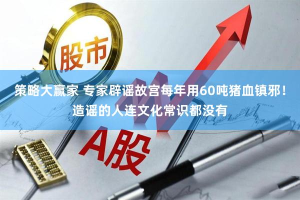 策略大赢家 专家辟谣故宫每年用60吨猪血镇邪！造谣的人连文化常识都没有