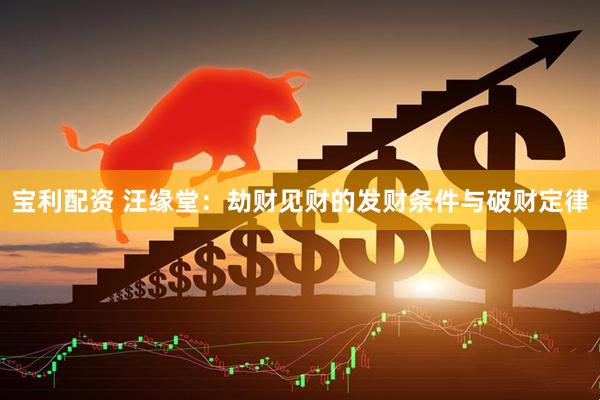 宝利配资 汪缘堂：劫财见财的发财条件与破财定律