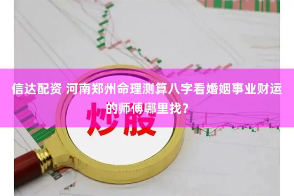 信达配资 河南郑州命理测算八字看婚姻事业财运的师傅哪里找？