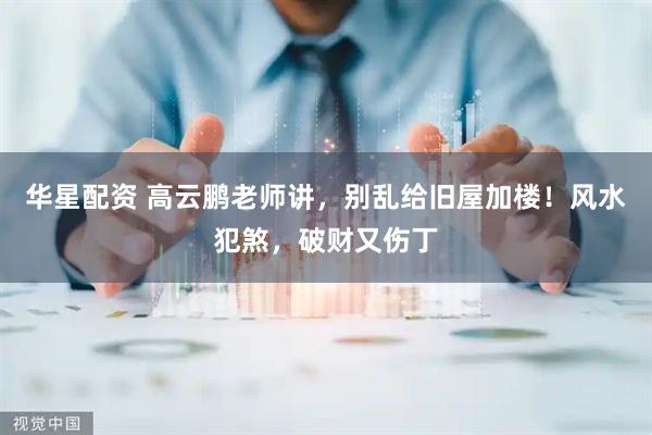 华星配资 高云鹏老师讲，别乱给旧屋加楼！风水犯煞，破财又伤丁